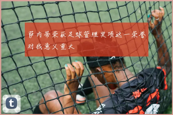 萨内蒂荣获足球管理奖项这一荣誉对我意义重大