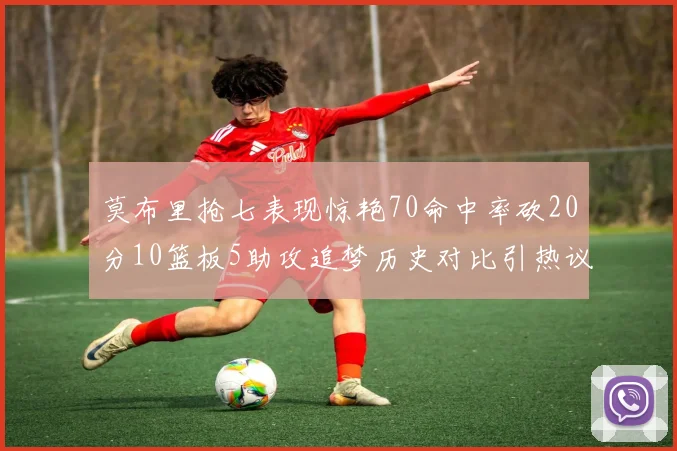 莫布里抢七表现惊艳70命中率砍20分10篮板5助攻追梦历史对比引热议