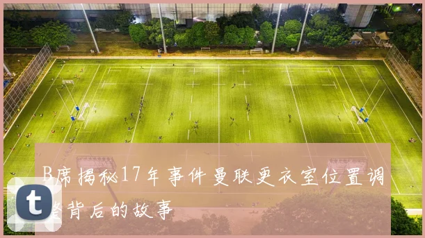 B席揭秘17年事件曼联更衣室位置调整背后的故事