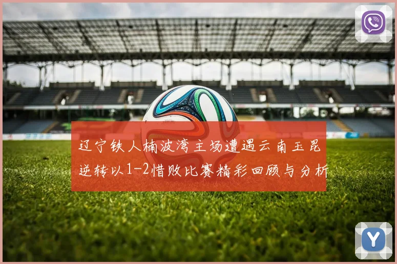 辽宁铁人楠波湾主场遭遇云南玉昆逆转以1-2惜败比赛精彩回顾与分析