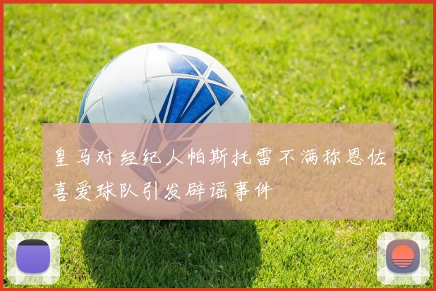 皇马对经纪人帕斯托雷不满称恩佐喜爱球队引发辟谣事件