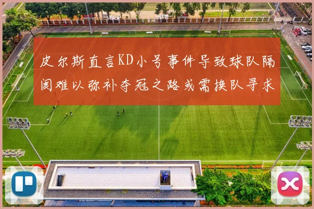 皮尔斯直言KD小号事件导致球队隔阂难以弥补夺冠之路或需换队寻求新机会