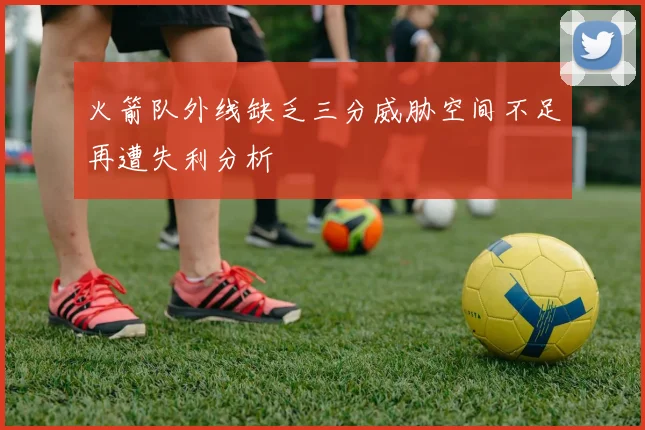 火箭队外线缺乏三分威胁空间不足再遭失利分析