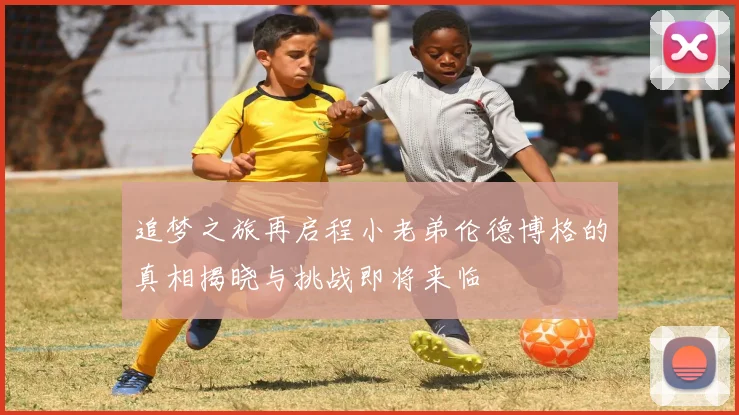 追梦之旅再启程小老弟伦德博格的真相揭晓与挑战即将来临