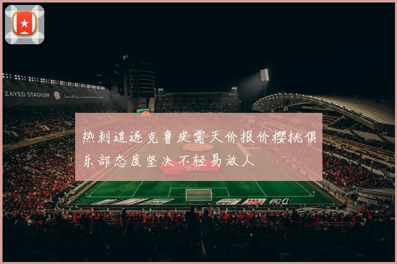 热刺追逐克鲁皮需天价报价樱桃俱乐部态度坚决不轻易放人