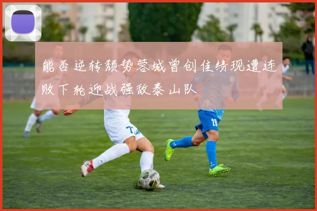 能否逆转颓势蓉城曾创佳绩现遭连败下轮迎战强敌泰山队
