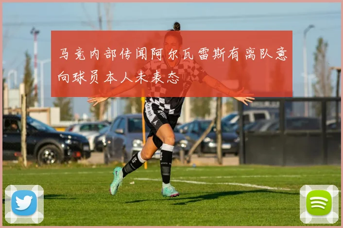 马竞内部传闻阿尔瓦雷斯有离队意向球员本人未表态