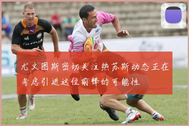尤文图斯密切关注热苏斯动态正在考虑引进这位前锋的可能性