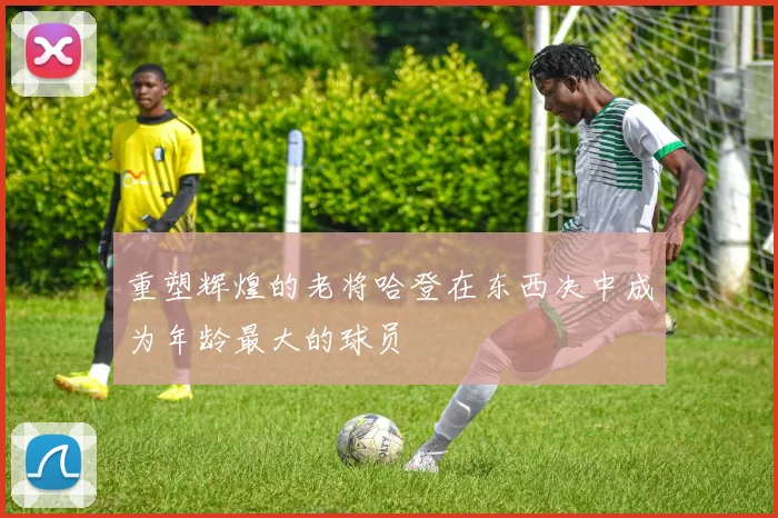 重塑辉煌的老将哈登在东西决中成为年龄最大的球员
