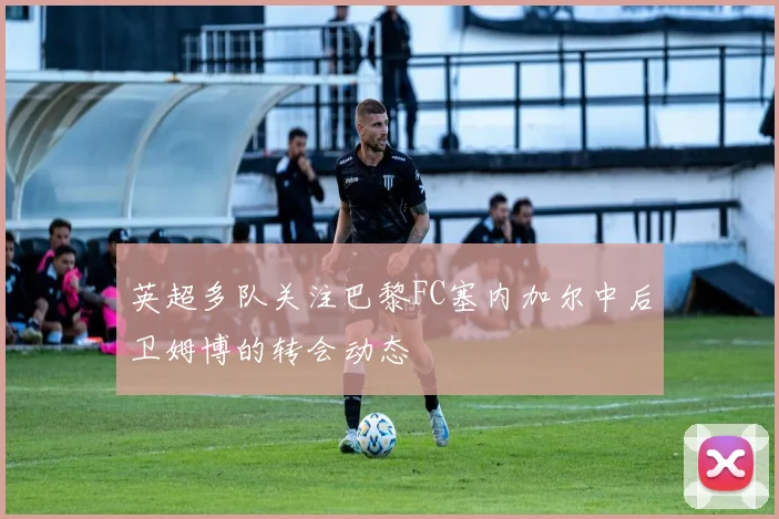 英超多队关注巴黎FC塞内加尔中后卫姆博的转会动态